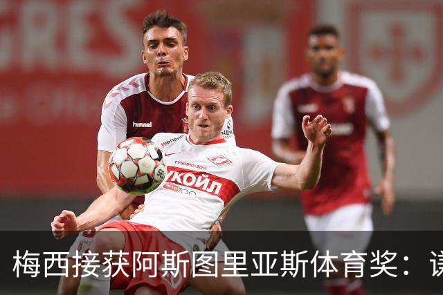 梅西接获阿斯图里亚斯体育奖：谦逊与传承的深邃意蕴